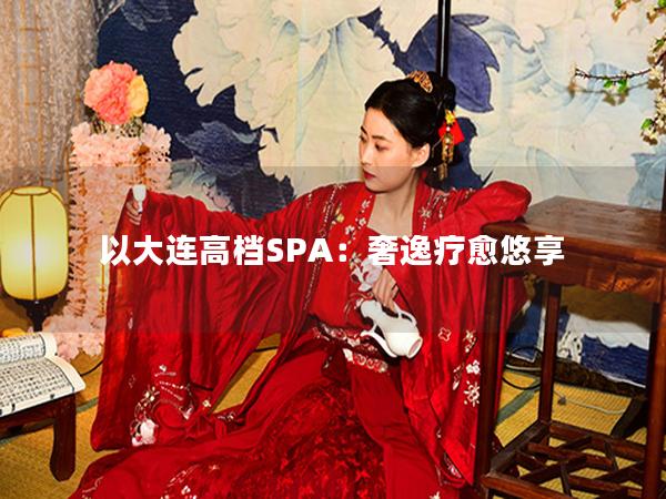 以大连高档SPA：奢逸疗愈悠享