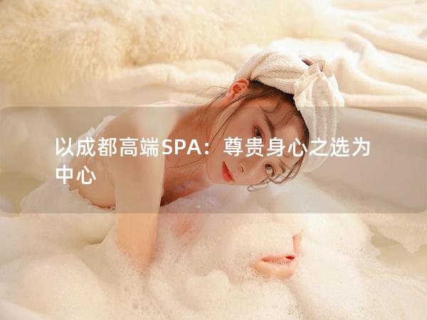 以成都高端SPA：尊贵身心之选为中心