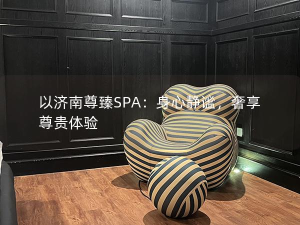 以济南尊臻SPA：身心静谧，奢享尊贵体验