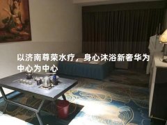 以济南尊荣水疗，身心沐浴新奢华为中心为中心