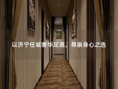 以济宁任城奢华足道，尊崇身心之选