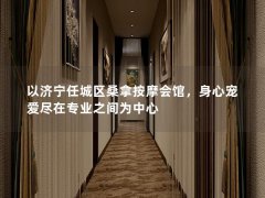 以济宁任城区桑拿按摩会馆，身心宠爱尽在专业之间为中心