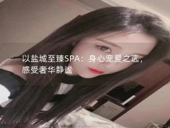 以盐城至臻SPA：身心宠爱之选，感受奢华静谧