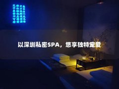 以深圳私密SPA，悠享独特宠爱