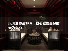 以深圳尊荟SPA，身心宠爱美好时光为中心