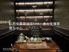 以西安尊荣油压SPA：身心至臻享受为中心