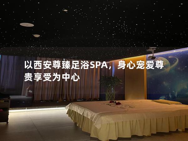 以西安尊臻足浴SPA，身心宠爱尊贵享受为中心