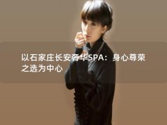 以石家庄长安奢华SPA：身心尊荣之选为中心