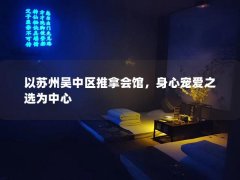 以苏州吴中区推拿会馆，身心宠爱之选为中心