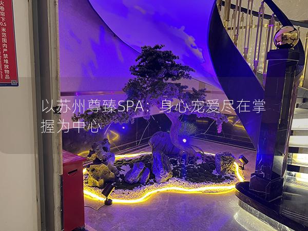 以苏州尊臻SPA：身心宠爱尽在掌握为中心