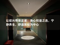 以绍兴尊荣足道：身心和谐之选，宁静养生，舒适放松为中心