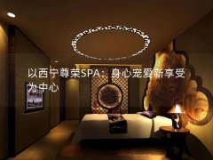 以西宁尊荣SPA：身心宠爱新享受为中心