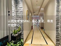 以西安尊荣SPA：身心宠爱，尊贵疗愈中心