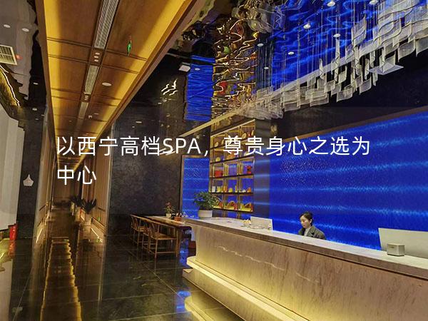 以西宁高档SPA，尊贵身心之选为中心