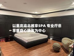 以重庆渝北推拿SPA 专业疗愈 享受身心焕发为中心