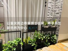 以重庆周边尊荣男士会所，尊享养生新悠然为中心