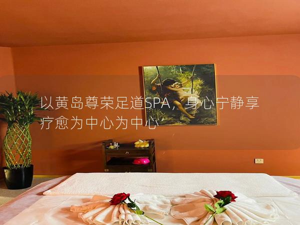 以黄岛尊荣足道SPA，身心宁静享疗愈为中心为中心