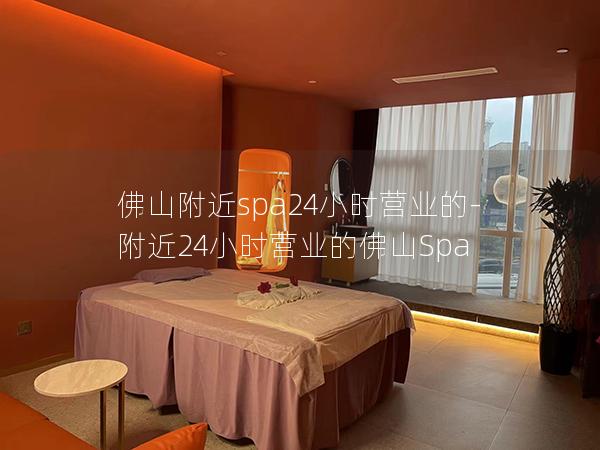 佛山附近spa24小时营业的-附近24小时营业的佛山Spa