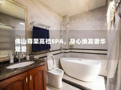 佛山尊荣高档SPA，身心焕发奢华宠爱