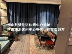 佛山附近洗浴休闲中心地址-附近洗浴休闲中心在佛山的什么地方