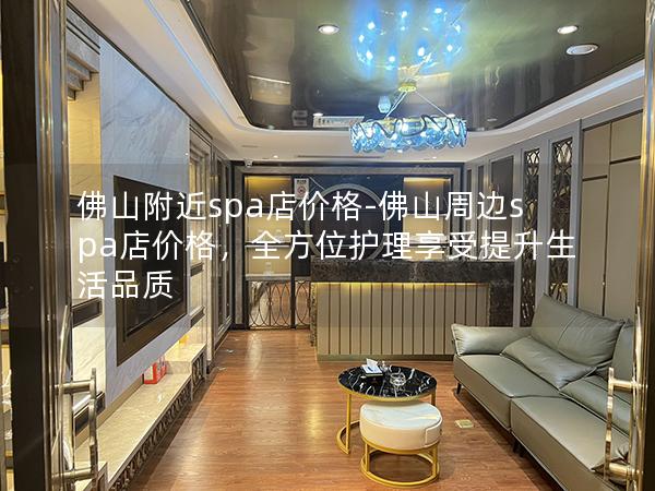 佛山附近spa店价格-佛山周边spa店价格，全方位护理享受提升生活品质