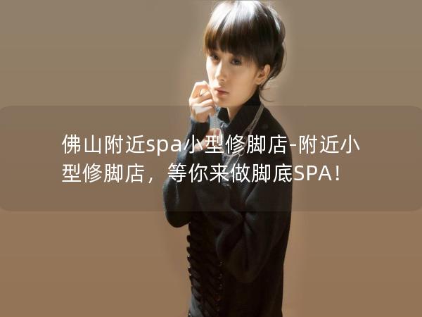 佛山附近spa小型修脚店-附近小型修脚店，等你来做脚底SPA！