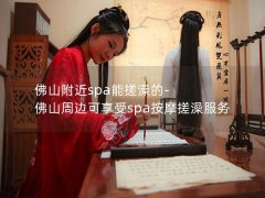 佛山附近spa能搓澡的-佛山周边可享受spa按摩搓澡服务