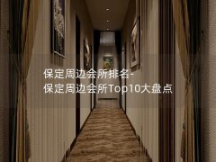 保定周边会所排名-保定周边会所Top10大盘点