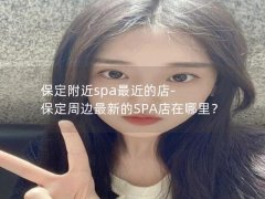 保定附近spa最近的店-保定周边最新的SPA店在哪里？