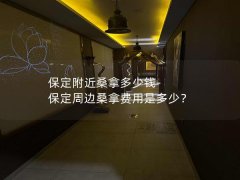 保定附近桑拿多少钱-保定周边桑拿费用是多少？