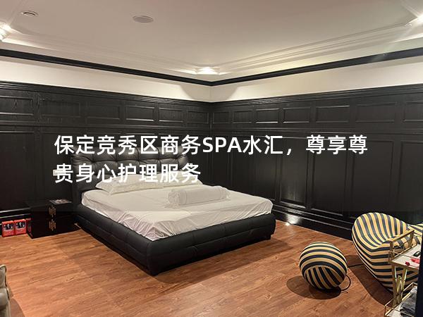 保定竞秀区商务SPA水汇，尊享尊贵身心护理服务