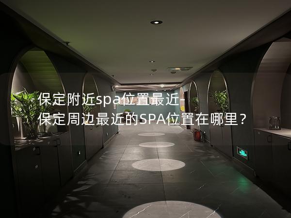 保定附近spa位置最近-保定周边最近的SPA位置在哪里？