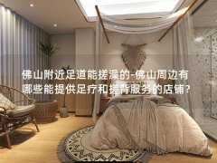 佛山附近足道能搓澡的-佛山周边有哪些能提供足疗和搓背服务的店铺？