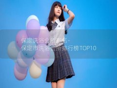 保定洗浴会所排名-保定市洗浴会所排行榜TOP10