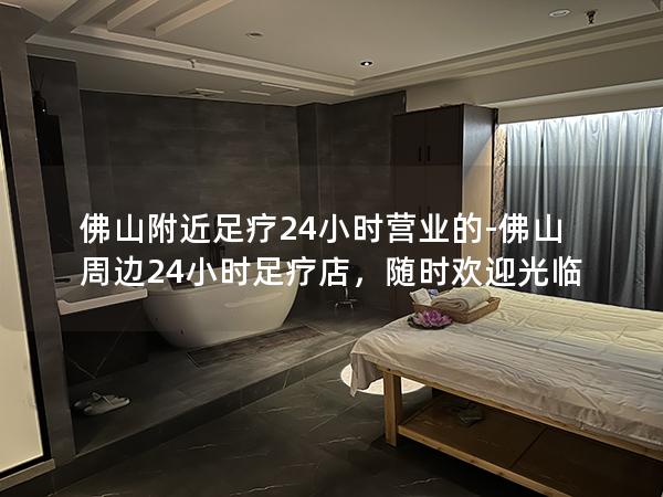 佛山附近足疗24小时营业的-佛山周边24小时足疗店，随时欢迎光临