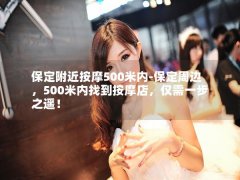 保定附近按摩500米内-保定周边，500米内找到按摩店，仅需一步之遥！