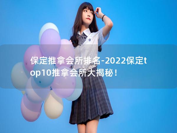 保定推拿会所排名-2022保定top10推拿会所大揭秘！