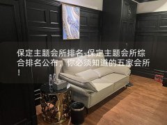 保定主题会所排名-保定主题会所综合排名公布，你必须知道的五家会所！