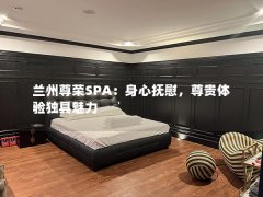 兰州尊荣SPA：身心抚慰，尊贵体验独具魅力