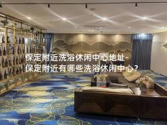 保定附近洗浴休闲中心地址-保定附近有哪些洗浴休闲中心？