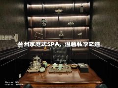 兰州家庭式SPA，温馨私享之选