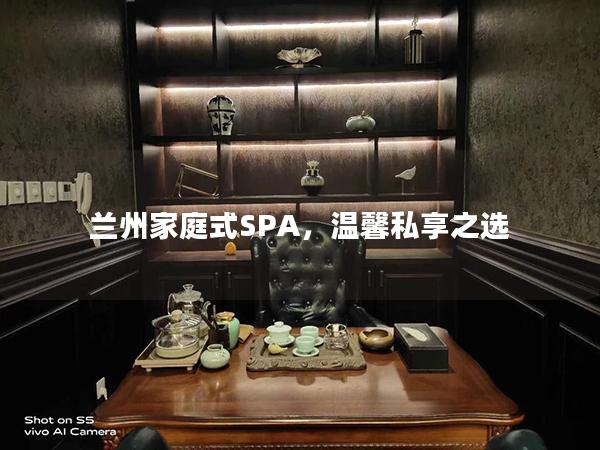 兰州家庭式SPA，温馨私享之选