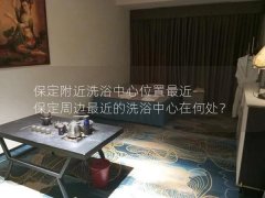 保定附近洗浴中心位置最近-保定周边最近的洗浴中心在何处？