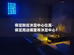 保定附近沐足中心位置-保定周边哪里有沐足中心？