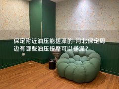 保定附近油压能搓澡的-河北保定周边有哪些油压按摩可以搓澡？