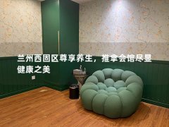 兰州西固区尊享养生，推拿会馆尽显健康之美