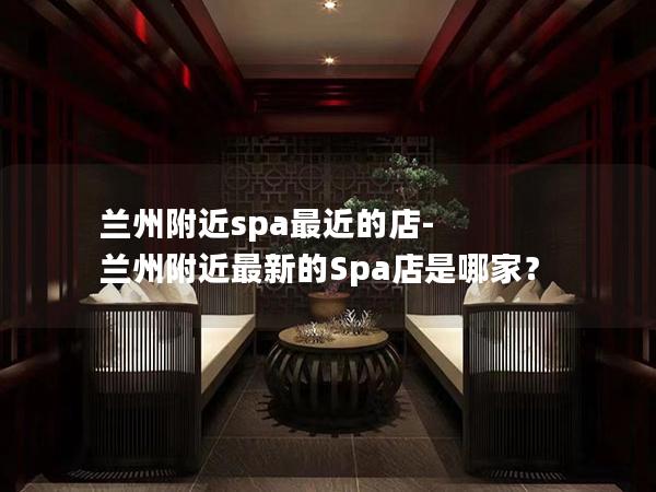 兰州附近spa最近的店-兰州附近最新的Spa店是哪家？