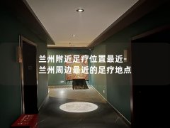 兰州附近足疗位置最近-兰州周边最近的足疗地点