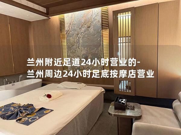 兰州附近足道24小时营业的-兰州周边24小时足底按摩店营业