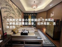 兰州附近桑拿小型修脚店-兰州周边一家修脚店兼顾桑拿，招呼周到，洁净卫生